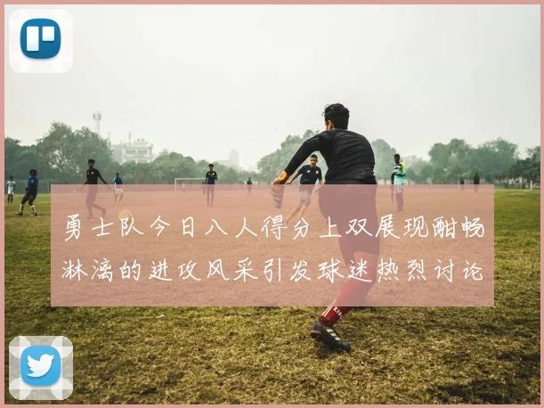 勇士队今日八人得分上双展现酣畅淋漓的进攻风采引发球迷热烈讨论