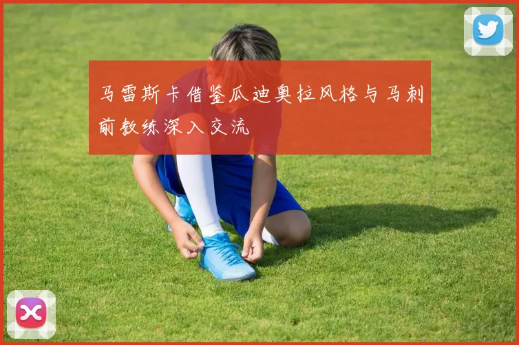 马雷斯卡借鉴瓜迪奥拉风格与马刺前教练深入交流