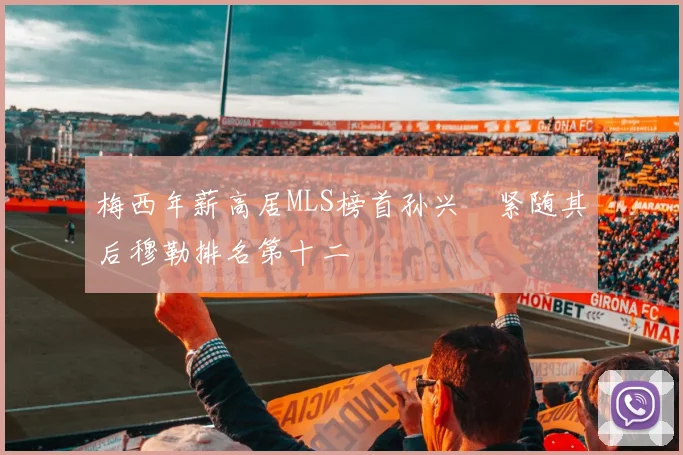 梅西年薪高居MLS榜首孙兴慜紧随其后穆勒排名第十二